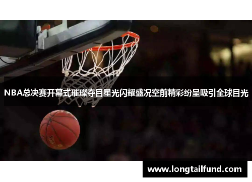 NBA总决赛开幕式璀璨夺目星光闪耀盛况空前精彩纷呈吸引全球目光